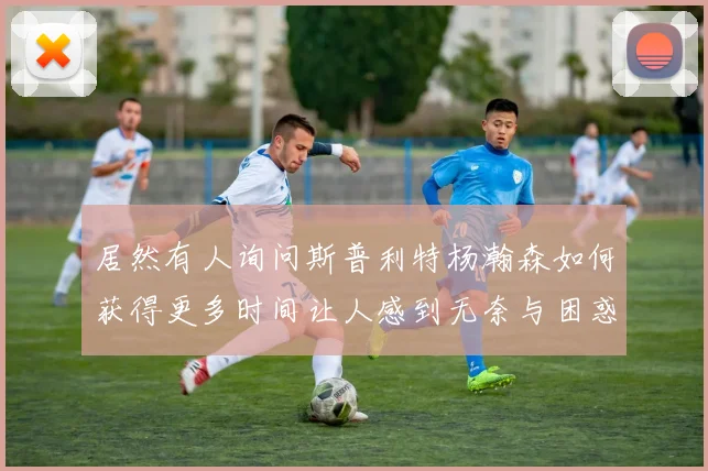 居然有人询问斯普利特杨瀚森如何获得更多时间让人感到无奈与困惑
