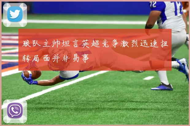 狼队主帅坦言英超竞争激烈迅速扭转局面并非易事