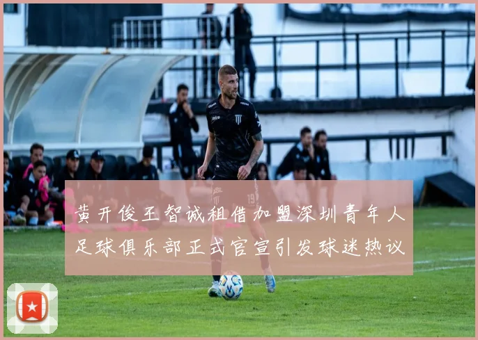 黄开俊王智诚租借加盟深圳青年人足球俱乐部正式官宣引发球迷热议