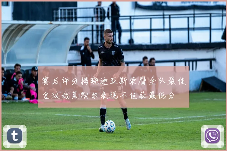 赛后评分揭晓迪亚斯荣膺全队最佳金玟哉莱默尔表现不佳获最低分