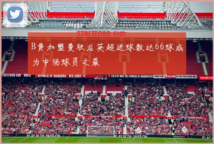 B费加盟曼联后英超进球数达66球成为中场球员之最