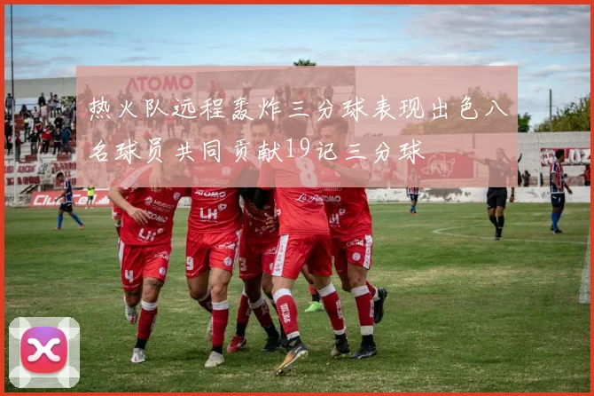 热火队远程轰炸三分球表现出色八名球员共同贡献19记三分球