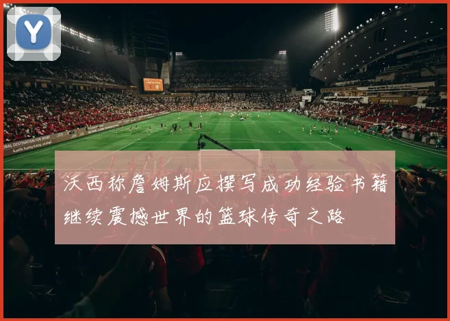 沃西称詹姆斯应撰写成功经验书籍继续震撼世界的篮球传奇之路