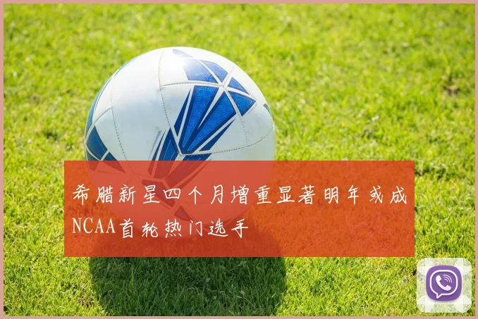希腊新星四个月增重显著明年或成NCAA首轮热门选手