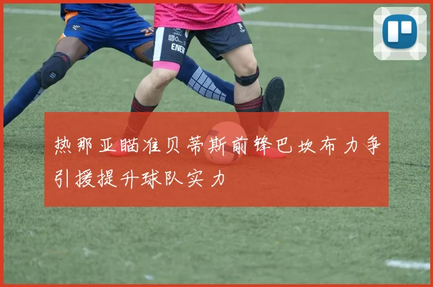 热那亚瞄准贝蒂斯前锋巴坎布力争引援提升球队实力