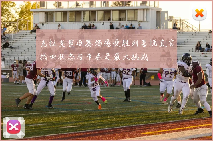 克拉克重返赛场感受胜利喜悦直言找回状态与节奏是最大挑战