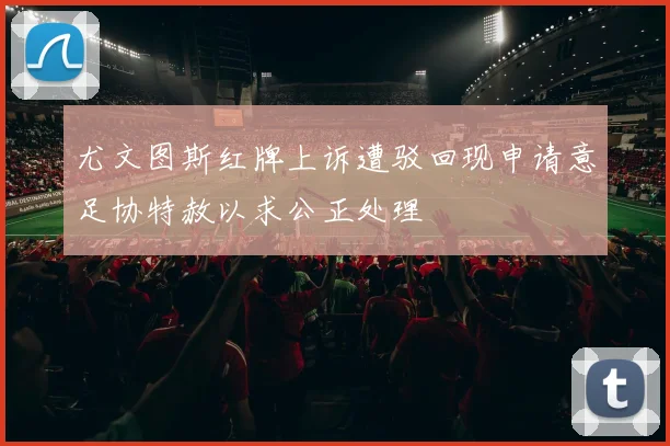 尤文图斯红牌上诉遭驳回现申请意足协特赦以求公正处理