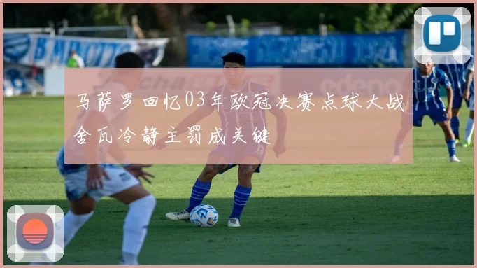 马萨罗回忆03年欧冠决赛点球大战舍瓦冷静主罚成关键