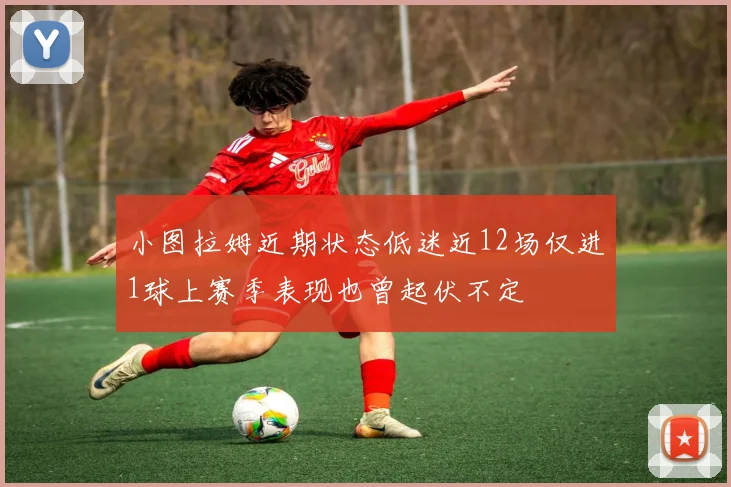 小图拉姆近期状态低迷近12场仅进1球上赛季表现也曾起伏不定