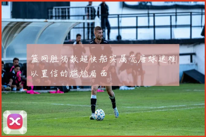 篮网胜场数超快船实属荒唐球迷难以置信的尴尬局面