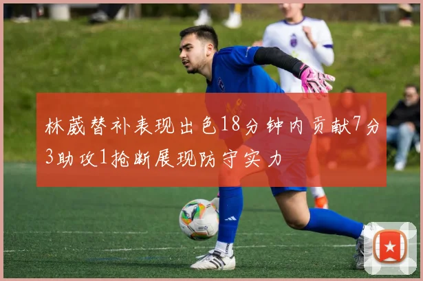 林葳替补表现出色18分钟内贡献7分3助攻1抢断展现防守实力