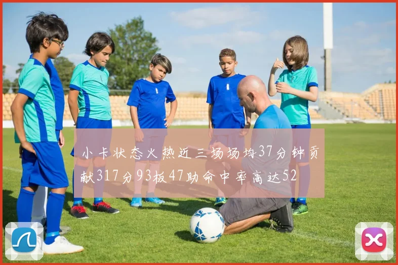 小卡状态火热近三场场均37分钟贡献317分93板47助命中率高达52