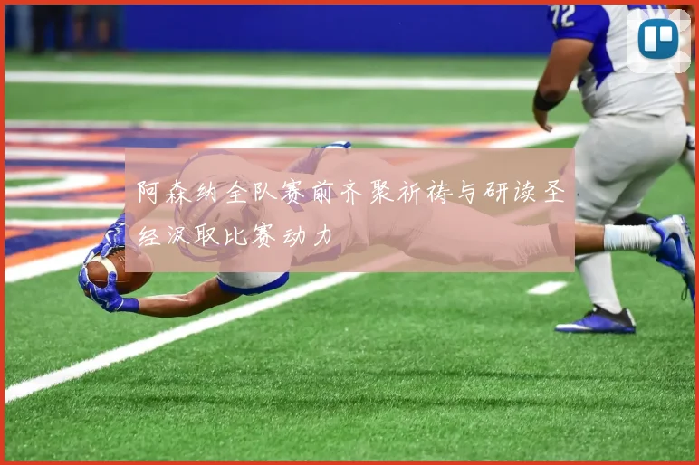 阿森纳全队赛前齐聚祈祷与研读圣经汲取比赛动力