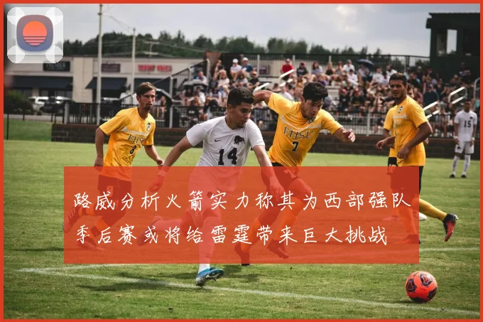 路威分析火箭实力称其为西部强队季后赛或将给雷霆带来巨大挑战
