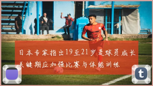 日本专家指出19至21岁是球员成长关键期应加强比赛与体能训练