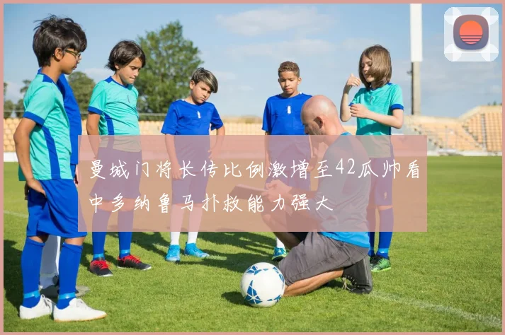 曼城门将长传比例激增至42瓜帅看中多纳鲁马扑救能力强大