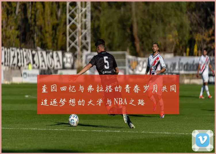 奎因回忆与弗拉格的青春岁月共同追逐梦想的大学与NBA之路
