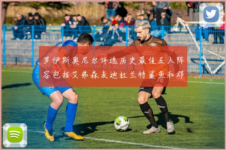 罗伊斯奥尼尔评选历史最佳五人阵容包括艾弗森麦迪杜兰特鲨鱼和邓肯