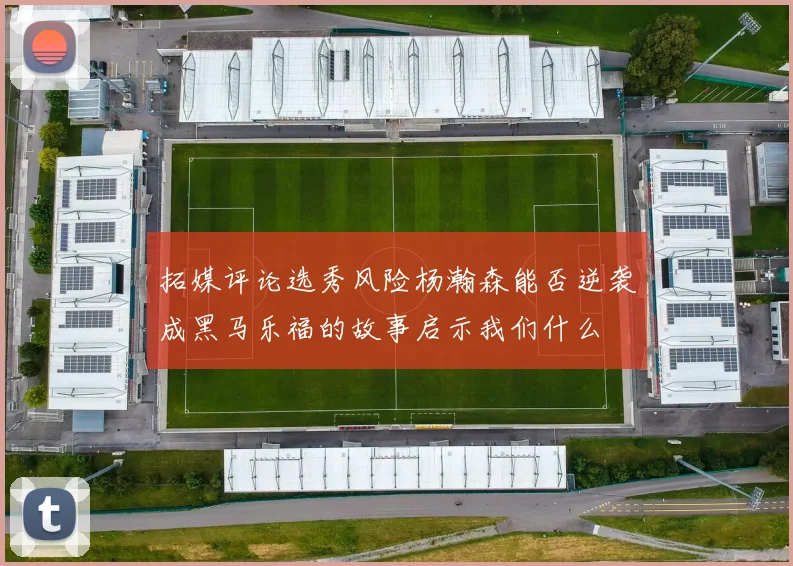 拓媒评论选秀风险杨瀚森能否逆袭成黑马乐福的故事启示我们什么