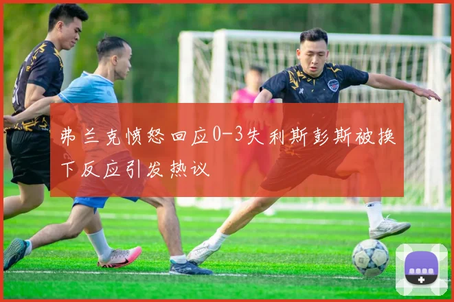 弗兰克愤怒回应0-3失利斯彭斯被换下反应引发热议
