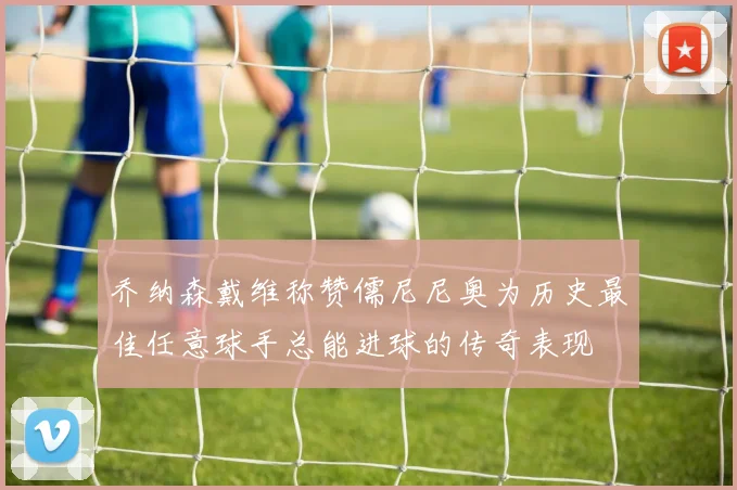 乔纳森戴维称赞儒尼尼奥为历史最佳任意球手总能进球的传奇表现