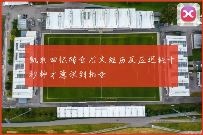 凯利回忆转会尤文经历反应迟钝十秒钟才意识到机会