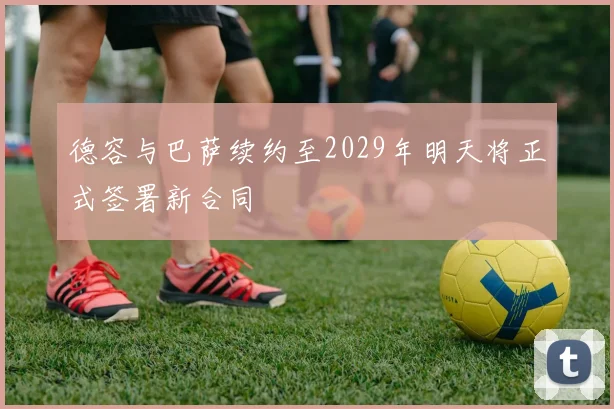 德容与巴萨续约至2029年明天将正式签署新合同