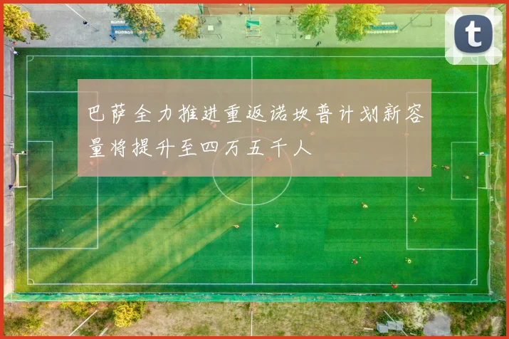 巴萨全力推进重返诺坎普计划新容量将提升至四万五千人