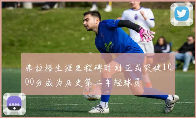 弗拉格生涯里程碑时刻正式突破1000分成为历史第二年轻球员