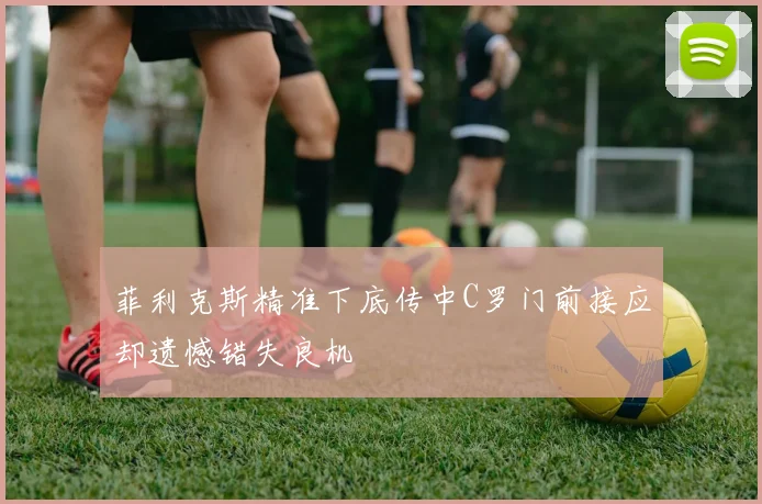 菲利克斯精准下底传中C罗门前接应却遗憾错失良机