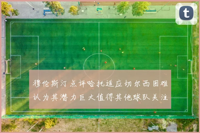 穆伦斯汀点评哈托适应切尔西困难认为其潜力巨大值得其他球队关注