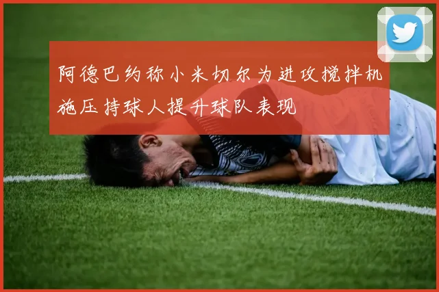 阿德巴约称小米切尔为进攻搅拌机施压持球人提升球队表现