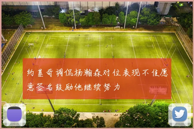 约基奇调侃杨瀚森对位表现不佳愿意签名鼓励他继续努力