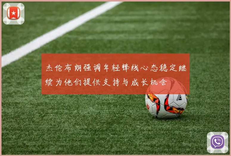 杰伦布朗强调年轻锋线心态稳定继续为他们提供支持与成长机会
