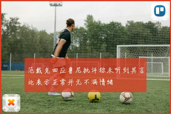 范戴克回应鲁尼批评称未听到其言论表示正常并无不满情绪