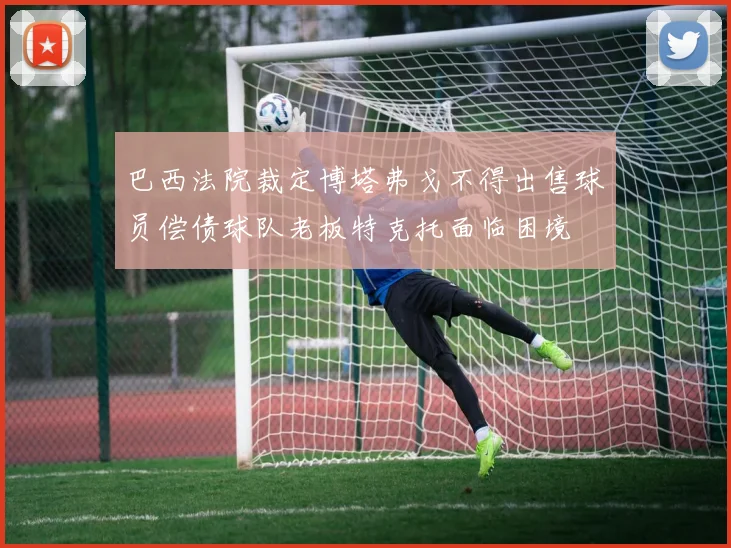 巴西法院裁定博塔弗戈不得出售球员偿债球队老板特克托面临困境