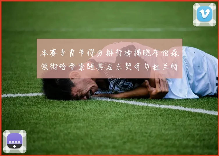 本赛季首节得分排行榜揭晓布伦森领衔哈登紧随其后东契奇与杜兰特表现不俗