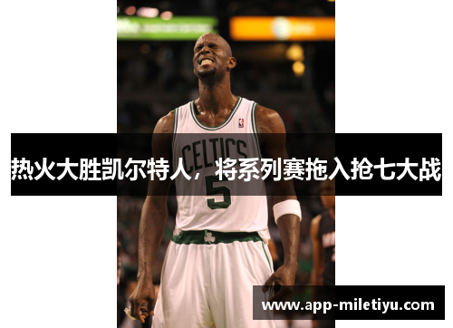 热火大胜凯尔特人，将系列赛拖入抢七大战