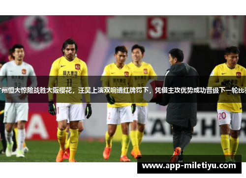 广州恒大惊险战胜大阪樱花，汪昊上演双响遭红牌罚下，凭借主攻优势成功晋级下一轮比赛