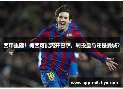 西甲重磅！梅西可能离开巴萨，转投皇马还是曼城？