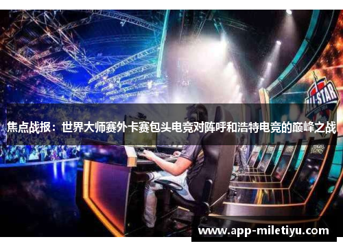 焦点战报：世界大师赛外卡赛包头电竞对阵呼和浩特电竞的巅峰之战